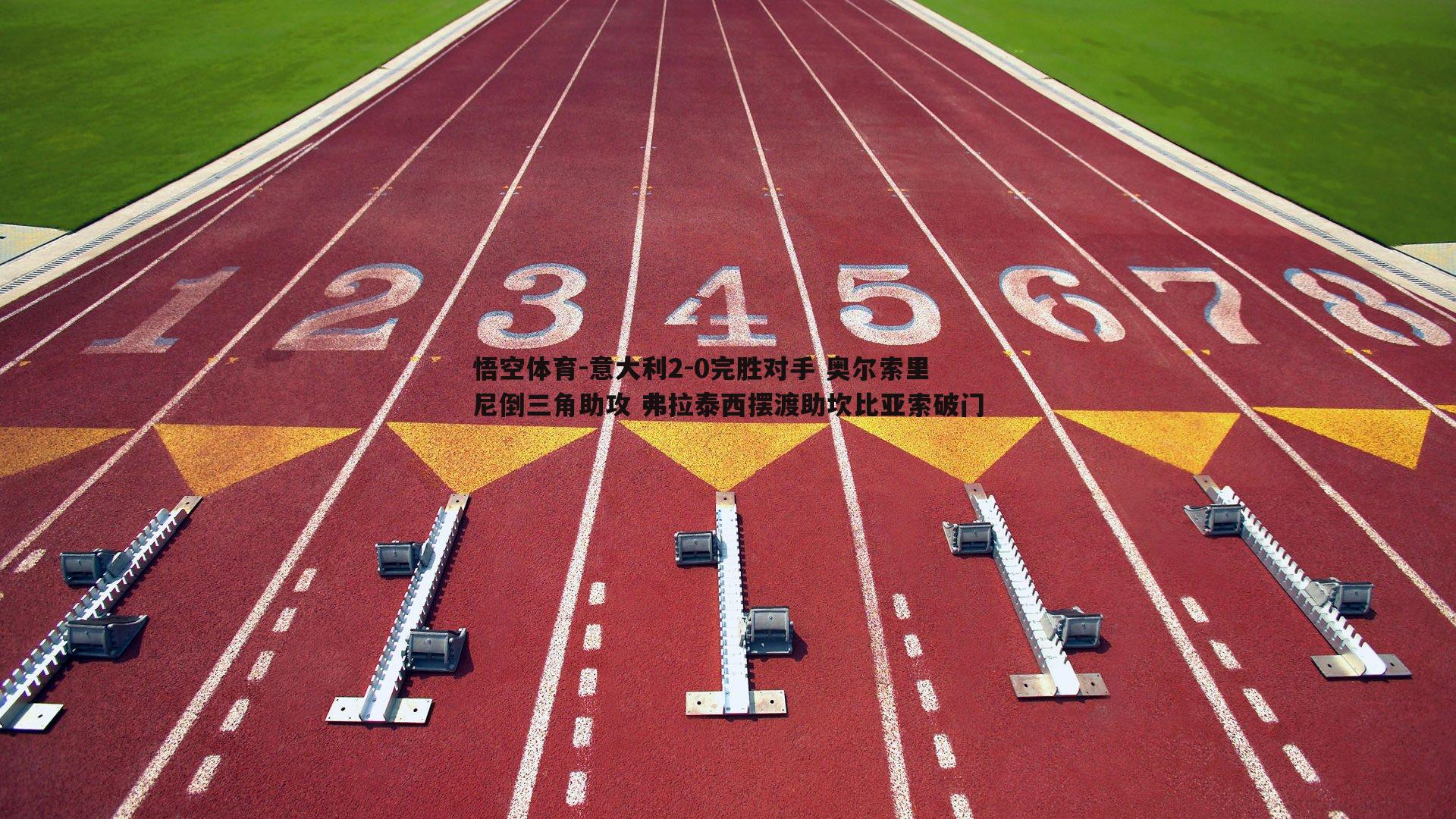 意大利2-0完胜对手 奥尔索里尼倒三角助攻 弗拉泰西摆渡助坎比亚索破门