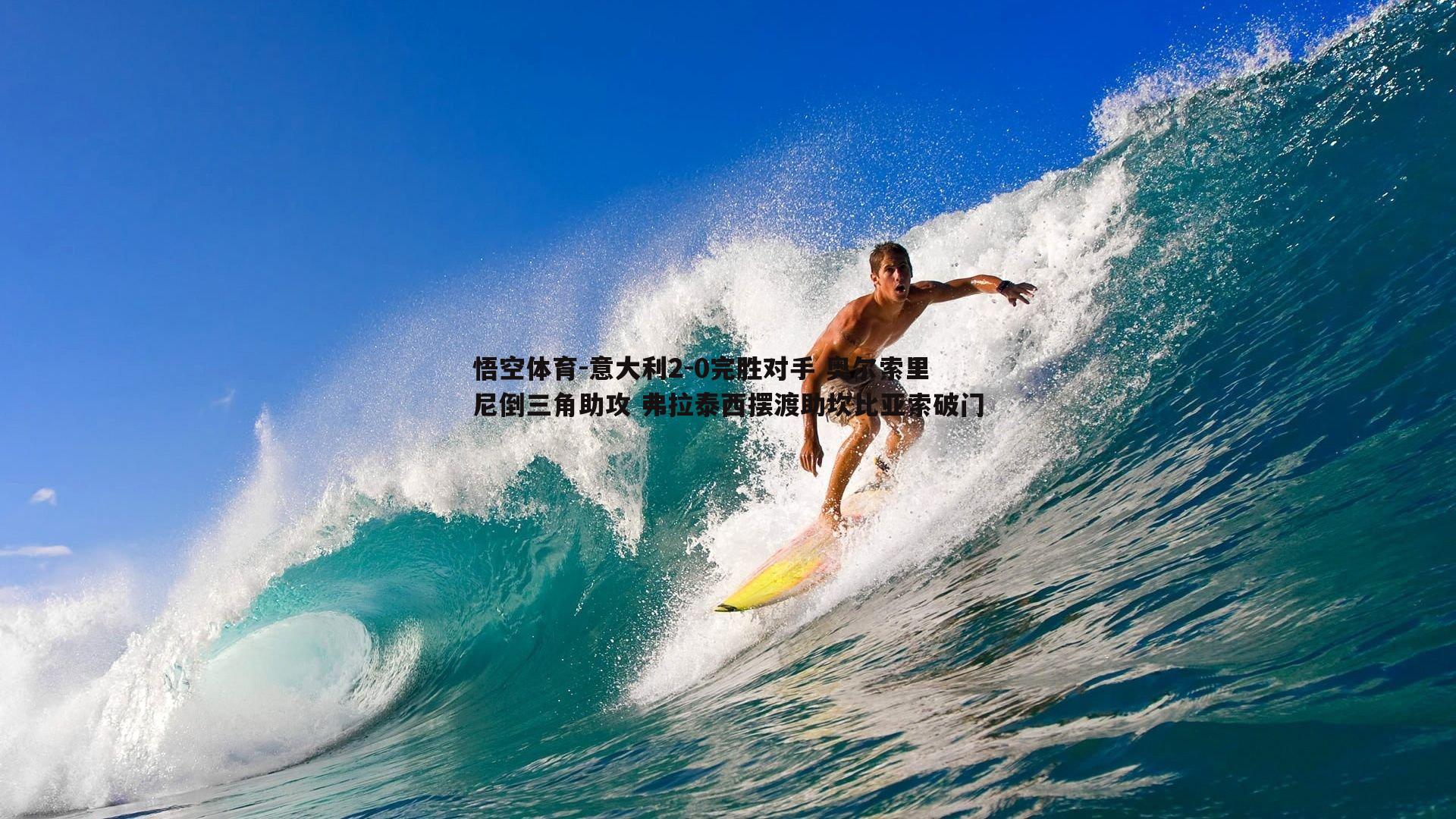 意大利2-0完胜对手 奥尔索里尼倒三角助攻 弗拉泰西摆渡助坎比亚索破门